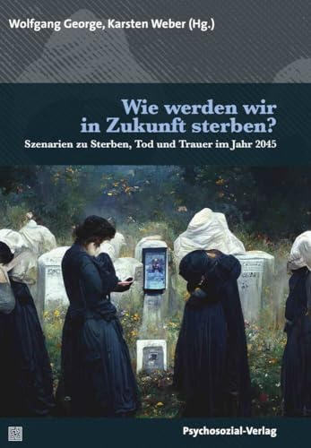 Wie werden wir in Zukunft sterben?: Szenarien zu Sterben, Tod und Trauer im Jahr 2045 (Forum Psychosozial)