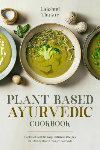 Plant Based Ayurvedic Cookbook: Cookbook with 80 Easy, Delicious Recipes for Lifelong Health through Ayurveda