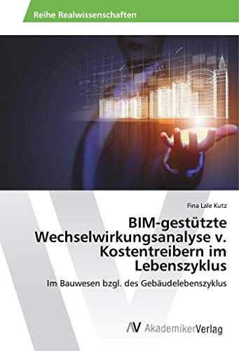 BIM-gestützte Wechselwirkungsanalyse v. Kostentreibern im Lebenszyklus: Im Bauwesen bzgl. des Gebäudelebenszyklus