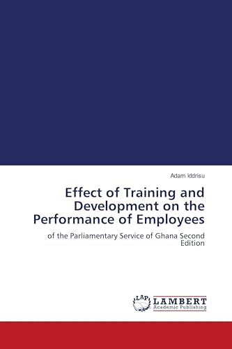 Effect of Training and Development on the Performance of Employees: of the Parliamentary Service of Ghana Second Edition