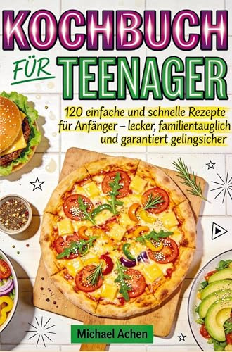 Kochbuch für Teenager: 120 einfache und schnelle Rezepte für Anfänger - lecker, familientauglich und garantiert gelingsicher