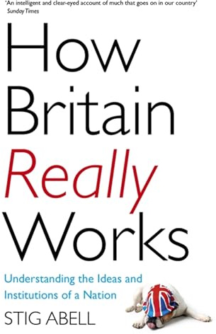How Britain Really Works: Understanding the Ideas and Institutions of a Nation