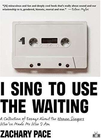 I Sing to Use the Waiting: A Collection of Essays About the Women Singers Who've Made Me Who I Am