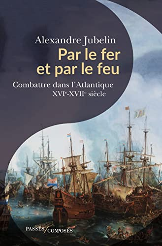 Par le fer et par le feu: Combattre dans l’Atlantique (XVIe –XVIIe siècles)
