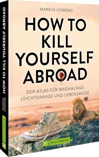 How to Kill Yourself Abroad: Der Atlas für Waghalsige, Leichtsinnige und Lebensmüde – Entdecke den ultimativen Reiseführer für atemberaubende Abenteuer und riskante Erlebnisse weltweit.