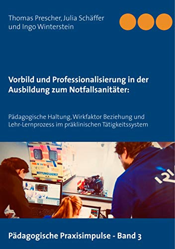 Vorbild und Professionalisierung in der Ausbildung zum Notfallsanitäter:: Pädagogische Haltung, Wirkfaktor Beziehung und Lehr-Lernprozess im ... (Pädagogische Praxisimpulse, Band 3)