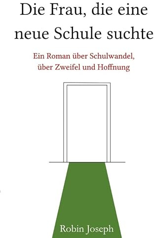 Die Frau, die eine neue Schule suchte: Ein Roman über Schulwandel, über Zweifel und Hoffnung