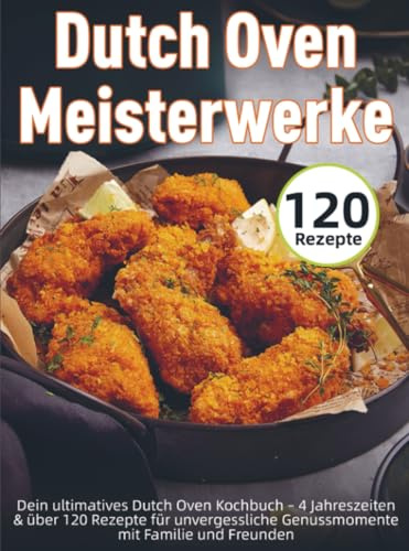Dutch Oven Meisterwerke: Dein ultimatives Dutch Oven Kochbuch – 4 Jahreszeiten & über 120 Rezepte für unvergessliche Genussmomente mit Familie und Freunden