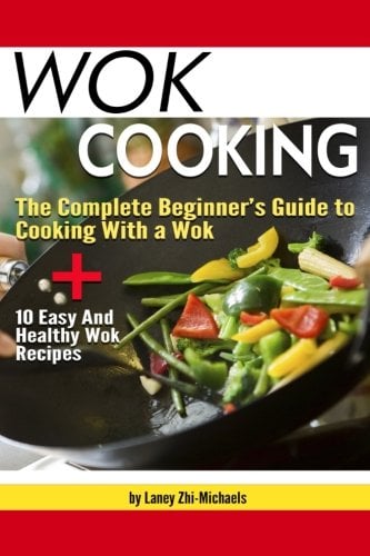 Wok Cooking: he Complete Beginner’s Guide to Cooking with a Wok + 10 Easy and Healthy Wok Recipes