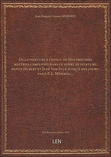 De la peinture à l'huile, ou Des procédés matériels employés dans ce genre de peinture, depuis Hubert et Jean Van-Eyck jusqu'à nos jours ; par J.-F.-L. Mérimée,... [édition 1830]