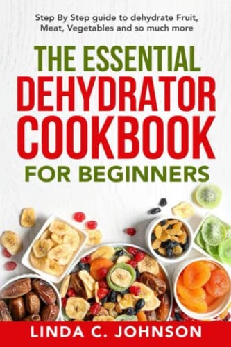 The Essential Dehydrator Cookbook for Beginners:: Step by Step Guide to Dehydrating Fruit, Meat, Vegetables and So Much More (Preppers Canning and Preserving For Beginners Book)