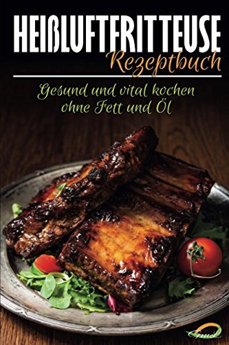 Heißluftfritteuse Rezeptbuch: Gesund und vital kochen ohne Fett und Öl - Das Kochbuch für leckere Heißluftfritteusen Rezepte