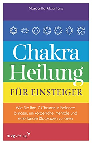 Chakra-Heilung für Einsteiger: Wie Sie Ihre 7 Chakren in Balance bringen, um körperliche, mentale und emotionale Blockaden zu lösen