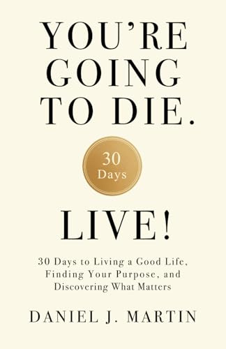 You’re Going to Die. Live!: 30 Days to Living a Good Life, Finding Your Purpose, and Discovering What Matters in the End