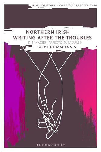 Northern Irish Writing After the Troubles: Intimacies, Affects, Pleasures (New Horizons in Contemporary Writing)
