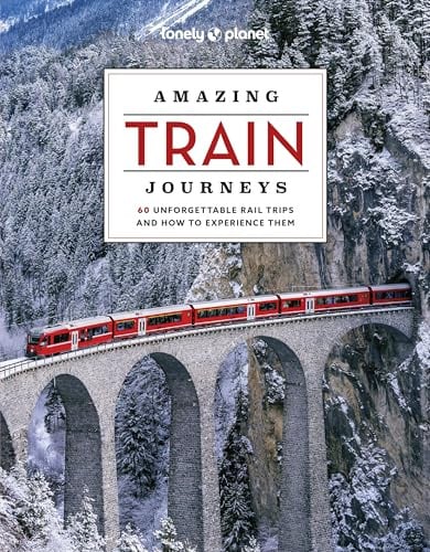 Lonely Planet Amazing Train Journeys: The Ultimate Guide to 60 Remarkable Rail Experiences with Stunning Photography, Route Maps & Expert Insights