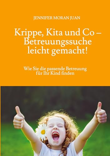 Krippe, Kita und Co – Betreuungssuche leicht gemacht!: Wie Sie die passende Betreuung für Ihr Kind finden
