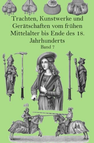 Trachten, Kunstwerke und Gerätschaften vom frühen Mittelalter bis Ende des 18. Jahrhunderts Band 7: Nach gleichzeitigen Originalen von Dr. J. H. von Hefner- Alteneck