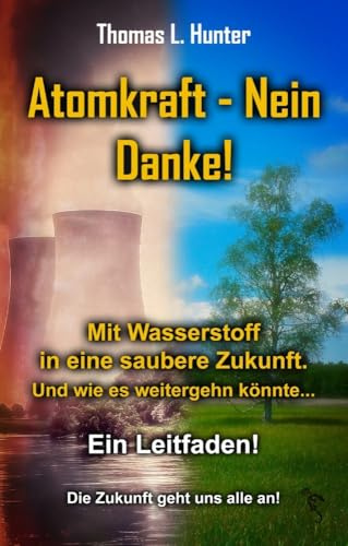 Atomkraft - Nein Danke! Mit Wasserstoff in eine saubere Zukunft: Solarkraft - Ja Bitte! Und wie es weiter gehen könnte . Ein Leitfaden. Die Zukunft geht uns alle an!