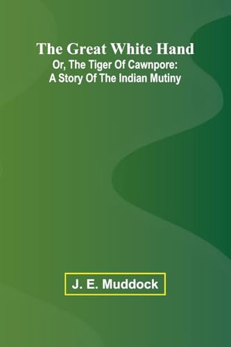 The Great White Hand; Or, The Tiger Of Cawnpore: A Story Of The Indian Mutiny