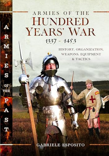 Armies of the Hundred Years' War 1337–1453: History, Organization, Weapons, Equipment and Tactics (Armies of the Past)