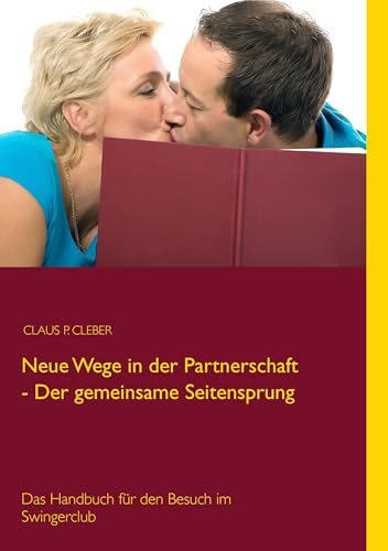 Neue Wege in der Partnerschaft - Der gemeinsame Seitensprung: Das Handbuch für den Besuch im Swingerclub