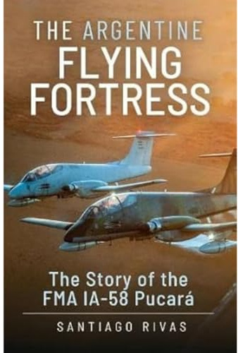 The Argentine Flying Fortress: The Story of the FMA IA-58 Pucar