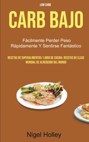 Carb Bajo : Fácilmente Perder Peso Rápidamente Y Sentirse Fantástico: Recetas de Superalimentos/ Libro de Cocina: Recetas de Clase Mundial de ... SALUD & BIENESTAR/ Pérdida de Peso)