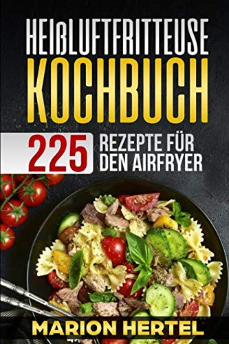 Heißluftfritteuse Kochbuch 225 Rezepte für den Airfryer: Frühstück Mittag, Abend, Dessert, Vegan - Heißluftfritteuse, ohne Öl für fettarmes Grillen, Backen oder Garen