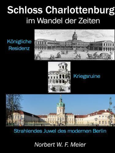 Schloss Charlottenburg im Wandel der Zeiten: Königliche Residenz - Kriegsruine - Strahlendes Juwel des modernen Berlin
