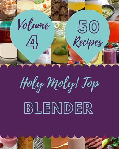 Holy Moly! Top 50 Blender Recipes Volume 4: A Blender Cookbook that Novice can Cook