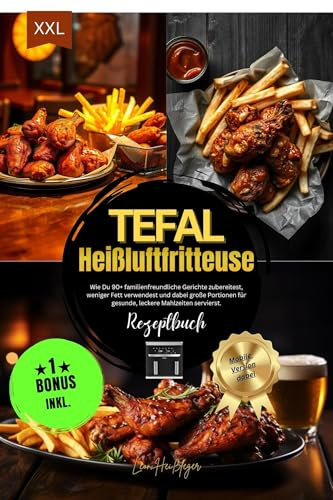 Tefal Heißluftfritteuse Rezeptbuch XXL für Anfänger: Wie Du 90+ familienfreundliche Gerichte zubereitest, weniger Fett verwendest und dabei große Portionen für gesunde, leckere Mahlzeiten servierst.