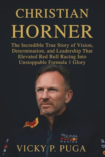 CHRISTIAN HORNER: The Incredible True Story of Vision, Determination, and Leadership That Elevated Red Bull Racing Into Unstoppable Formula 1 Glory