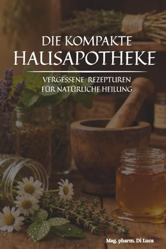 Die kompakte Hausapotheke - Vergessene Rezepturen für natürliche Heilung: Die wertvolle Sammlung altbewährter Kräuterheilmittel, um vergessene ... verlorene Wissen der Hausapotheke zu beleben