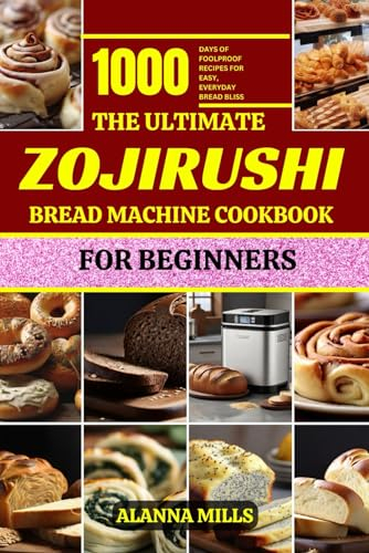 THE ULTIMATE ZOJIRUSHI BREAD MACHINE COOKBOOK FOR BEGINNERS: 1000 days of Foolproof Recipes for Easy, Everyday Bread Bliss (BREAD MACHINE COOKBOOK CHRONICLES)