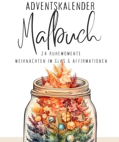 Adventskalender Malbuch - 24 Ruhemomente Weihnachten im Glas & Affirmationen: Dezember-Momente für Dich: 24 Kreative Pausen & inspirierende Affirmationen für mehr Gelassenheit.