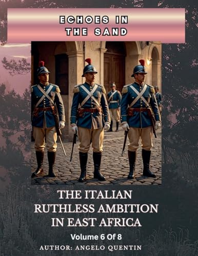 Echoes in the Sand: The Italian Ruthless Ambition in East Africa Volume 6 Of 8