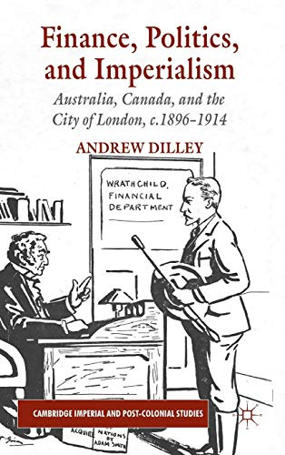 Finance, Politics, and Imperialism: Australia, Canada, and the City of London, c.1896-1914 (Cambridge Imperial and Post-Colonial Studies)