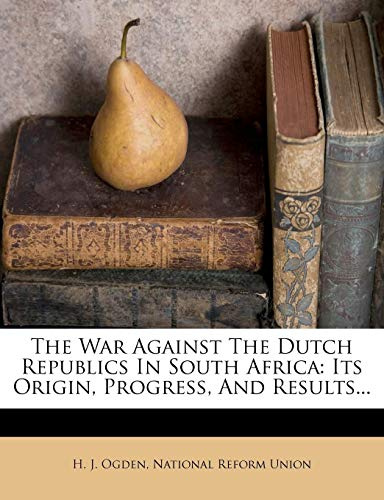 The War Against the Dutch Republics in South Africa: Its Origin, Progress, and Results...