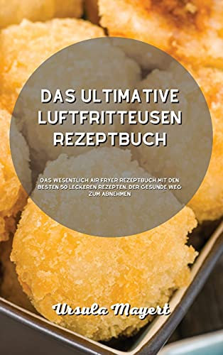 Das ultimative Luftfritteusen- Rezeptbuch: Das Wesentlich Air Fryer Rezeptbuch mit den besten 50 leckeren Rezepten. Der gesunde Weg zum Abnehmen