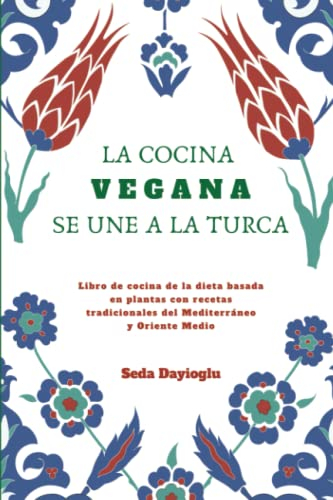 La Cocina Vegana Se Une A La Turca: Libro de cocina de la dieta basada en plantas con recetas tradicionales del Mediterráneo y Oriente Medio