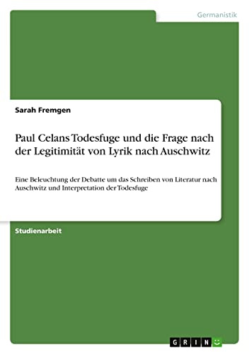 Paul Celans Todesfuge und die Frage nach der Legitimität von Lyrik nach Auschwitz: Eine Beleuchtung der Debatte um das Schreiben von Literatur nach Auschwitz und Interpretation der Todesfuge