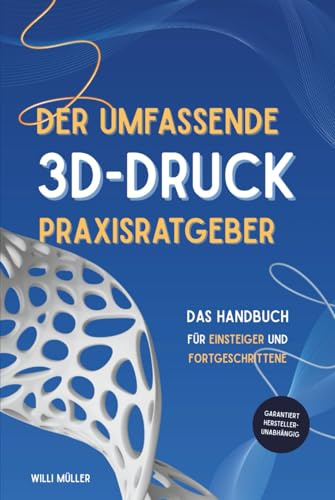 Der umfassende 3D-Druck Praxisratgeber: Das Handbuch für Einsteiger und Fortgeschrittene im 3D-Druck – garantiert Herstellerübergreifend mit zahlreichen Tipps, Tricks und erprobten Leitfäden