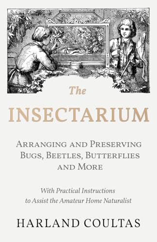 The Insectarium - Collecting, Arranging and Preserving Bugs, Beetles, Butterflies and More - With Practical Instructions to Assist the Amateur Home Naturalist