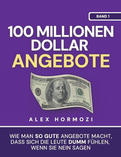 100 Millionen Dollar Angebote: Wie man so gute Angebote macht, dass sich die Leute dumm fühlen, wenn sie Nein sagen: Wie man so gute Angebote macht, ... sie Nein sagen (Acquisition.com $100M Series)