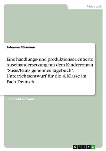 Eine handlungs- und produktionsorientierte Auseinandersetzung mit dem Kinderroman Susis/Pauls geheimes Tagebuch. Unterrichtsentwurf für die 4. Klasse im Fach Deutsch