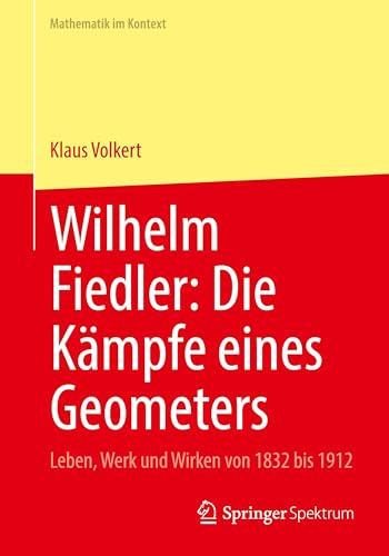 Wilhelm Fiedler: Die Kämpfe eines Geometers: Leben, Werk und Wirken von 1832 bis 1912 (Mathematik im Kontext)