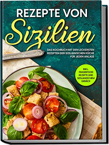 Rezepte von Sizilien: Das Kochbuch mit den leckersten Rezepten der sizilianischen Küche für jeden Anlass | inkl. Fingerfood Rezepte und sizilianischem Gebäck