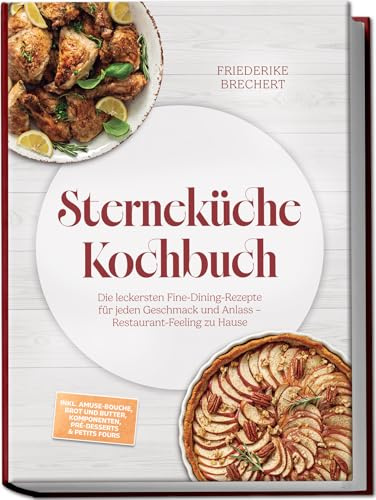 Sterneküche Kochbuch: High Class Food! Die leckersten Fine-Dining-Rezepte für jeden Geschmack – Restaurant-Feeling – inkl. Amuse-Bouche, Brot und Butter, Komponenten, Pré-Desserts & Petits Fours