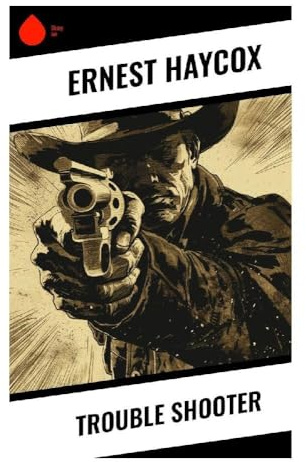 Trouble Shooter: A Classic Western of Railroad Camps, Sabotage, Romance, and Frontier Justice